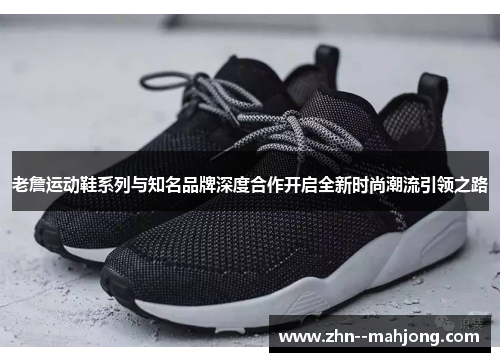 老詹运动鞋系列与知名品牌深度合作开启全新时尚潮流引领之路