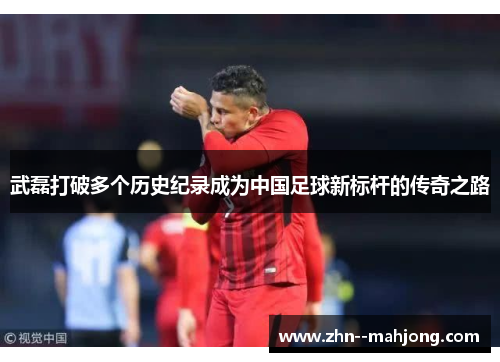 武磊打破多个历史纪录成为中国足球新标杆的传奇之路