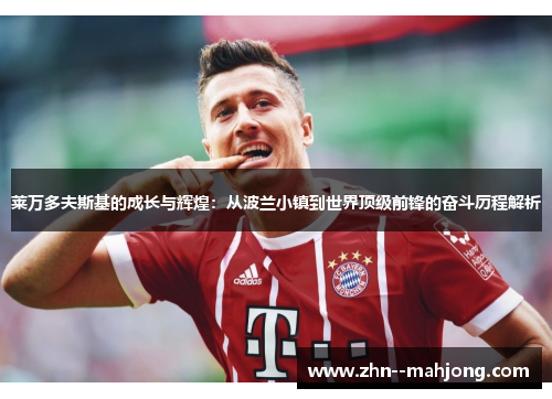 莱万多夫斯基的成长与辉煌：从波兰小镇到世界顶级前锋的奋斗历程解析