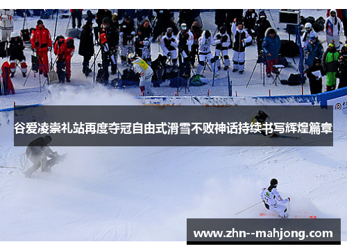 谷爱凌崇礼站再度夺冠自由式滑雪不败神话持续书写辉煌篇章