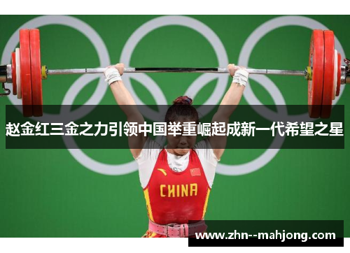 赵金红三金之力引领中国举重崛起成新一代希望之星