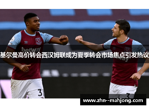 基尔曼高价转会西汉姆联成为夏季转会市场焦点引发热议 基尔曼高价转会西汉姆联成为夏季转会市场焦点引发热议